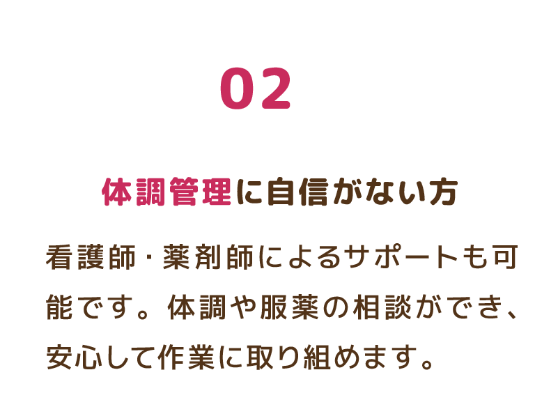 02 看護師・薬剤師によるサポートも可能です。体調や服薬の相談ができ、安心して作業に取り組めます。